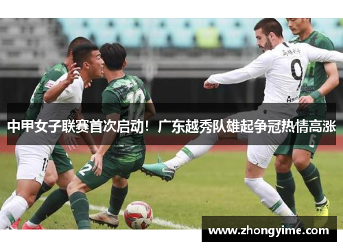 中甲女子联赛首次启动！广东越秀队雄起争冠热情高涨